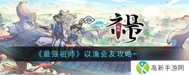 最强祖师以渔会友攻略一览